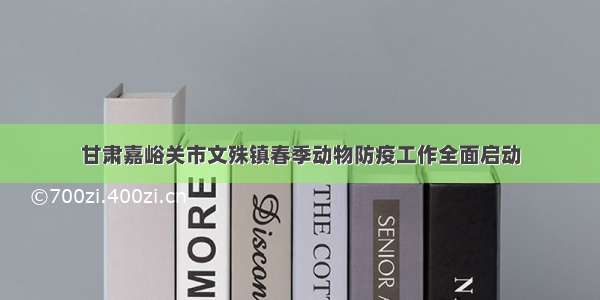 甘肃嘉峪关市文殊镇春季动物防疫工作全面启动