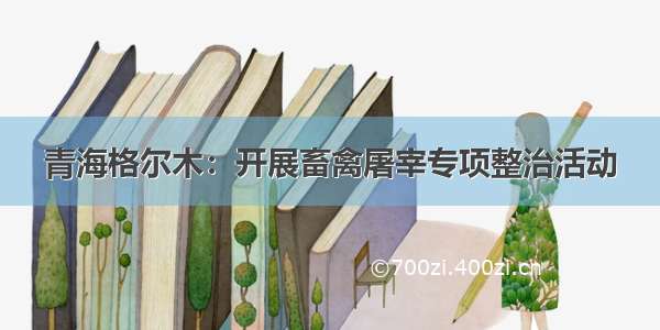 青海格尔木：开展畜禽屠宰专项整治活动