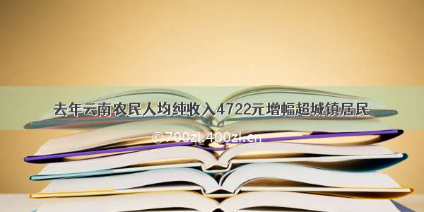 去年云南农民人均纯收入4722元增幅超城镇居民