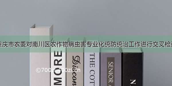 重庆市农委对南川区农作物病虫害专业化统防统治工作进行交叉检查