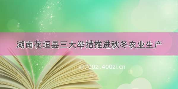 湖南花垣县三大举措推进秋冬农业生产