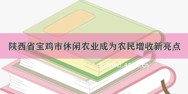 陕西省宝鸡市休闲农业成为农民增收新亮点