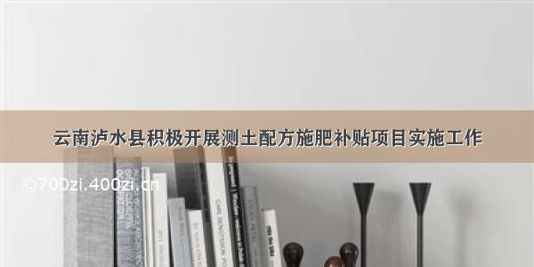 云南泸水县积极开展测土配方施肥补贴项目实施工作