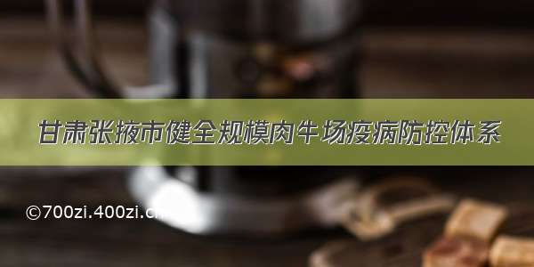 甘肃张掖市健全规模肉牛场疫病防控体系