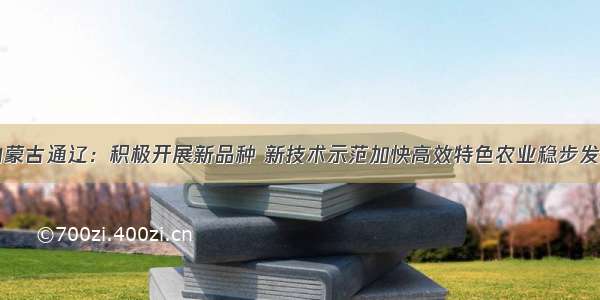 内蒙古通辽：积极开展新品种 新技术示范加快高效特色农业稳步发展