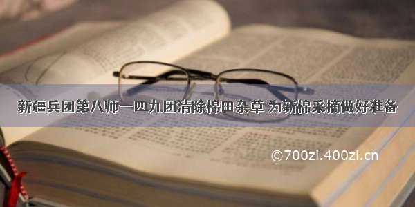 新疆兵团第八师一四九团清除棉田杂草 为新棉采摘做好准备