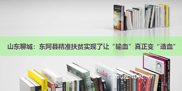 山东聊城：东阿县精准扶贫实现了让“输血”真正变“造血”