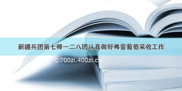 新疆兵团第七师一二八团认真做好弗雷葡萄采收工作