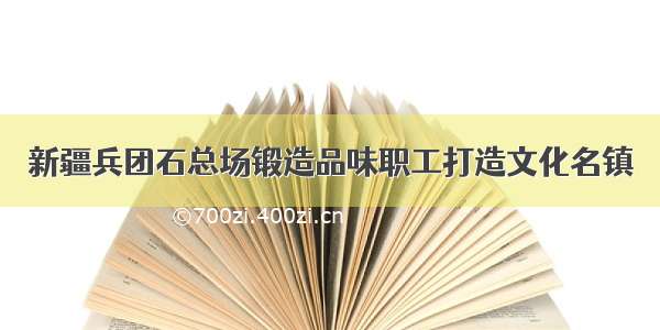 新疆兵团石总场锻造品味职工打造文化名镇