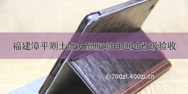 福建漳平测土配方施肥项目通过省级验收