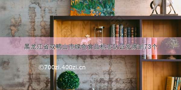 黑龙江省双鸭山市绿色食品标志认证发展到73个