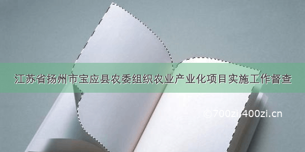 江苏省扬州市宝应县农委组织农业产业化项目实施工作督查