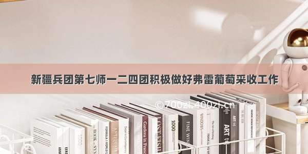 新疆兵团第七师一二四团积极做好弗雷葡萄采收工作