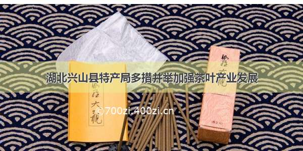 湖北兴山县特产局多措并举加强茶叶产业发展