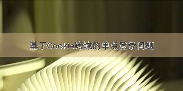 基于Cookie跨域的单点登录问题