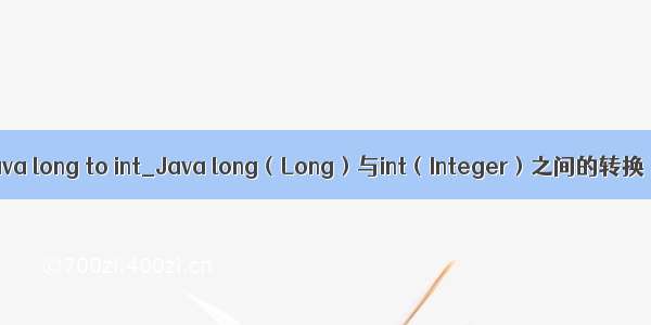 java long to int_Java long（Long）与int（Integer）之间的转换