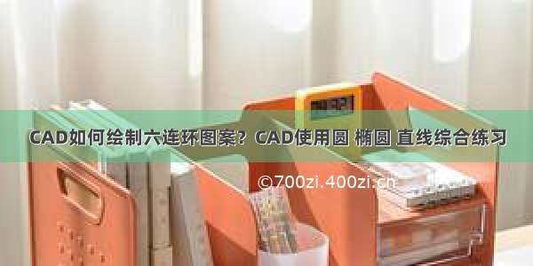 CAD如何绘制六连环图案？CAD使用圆 椭圆 直线综合练习