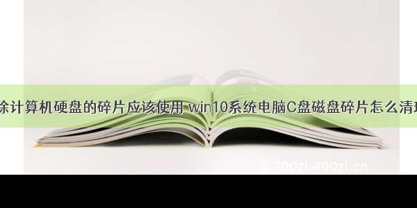 消除计算机硬盘的碎片应该使用 win10系统电脑C盘磁盘碎片怎么清理？