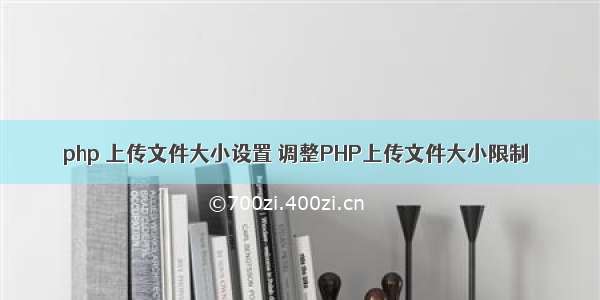 php 上传文件大小设置 调整PHP上传文件大小限制