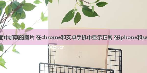 移动端H5页面中加载的图片 在chrome和安卓手机中显示正常 在iphone和safari浏览器中