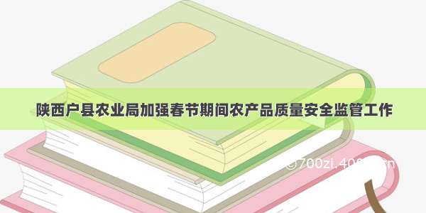 陕西户县农业局加强春节期间农产品质量安全监管工作