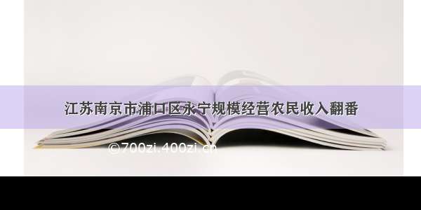 江苏南京市浦口区永宁规模经营农民收入翻番