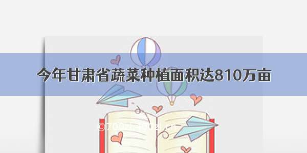 今年甘肃省蔬菜种植面积达810万亩