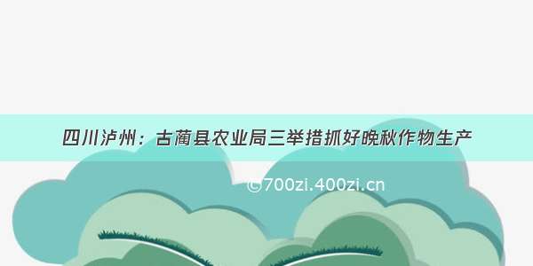 四川泸州：古蔺县农业局三举措抓好晚秋作物生产
