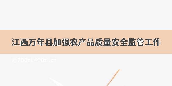 江西万年县加强农产品质量安全监管工作