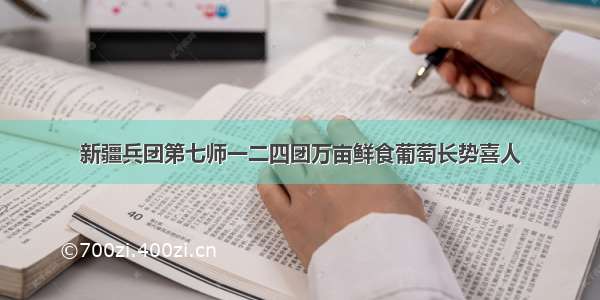 新疆兵团第七师一二四团万亩鲜食葡萄长势喜人