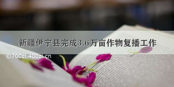 新疆伊宁县完成3.6万亩作物复播工作