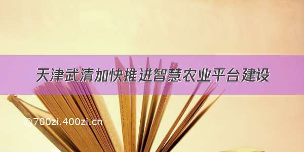 天津武清加快推进智慧农业平台建设