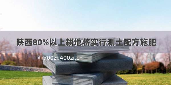 陕西80%以上耕地将实行测土配方施肥