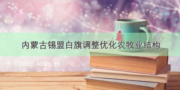 内蒙古锡盟白旗调整优化农牧业结构