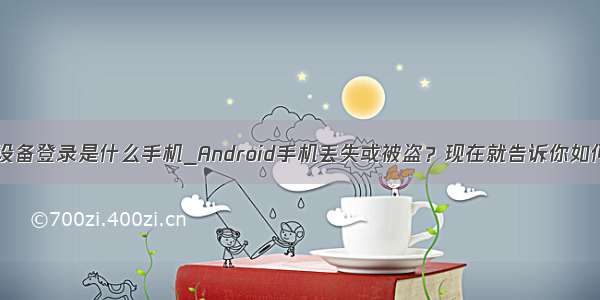 android设备登录是什么手机_Android手机丢失或被盗？现在就告诉你如何找回它