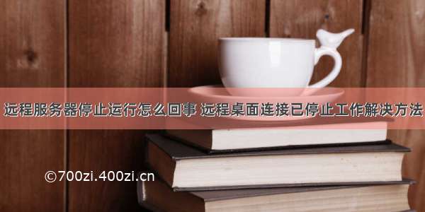 远程服务器停止运行怎么回事 远程桌面连接已停止工作解决方法