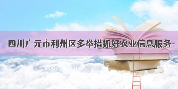 四川广元市利州区多举措抓好农业信息服务