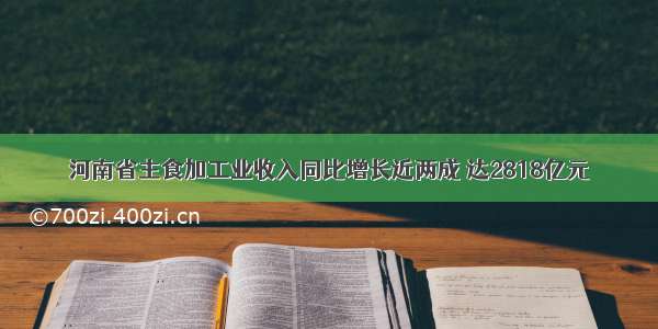 河南省主食加工业收入同比增长近两成 达2818亿元