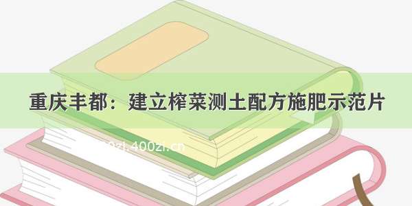 重庆丰都：建立榨菜测土配方施肥示范片