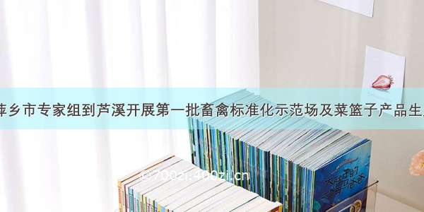 江西省 萍乡市专家组到芦溪开展第一批畜禽标准化示范场及菜篮子产品生产项目验