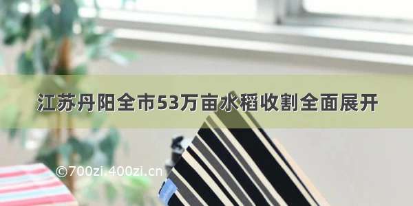 江苏丹阳全市53万亩水稻收割全面展开