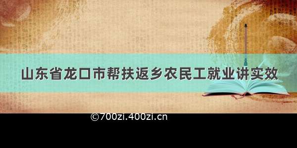 山东省龙口市帮扶返乡农民工就业讲实效