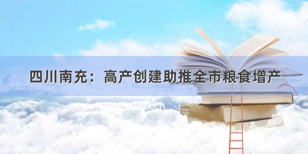 四川南充：高产创建助推全市粮食增产