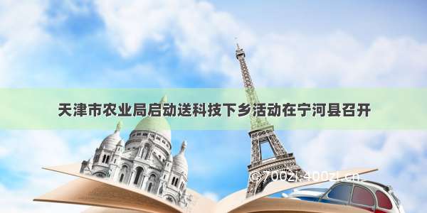 天津市农业局启动送科技下乡活动在宁河县召开
