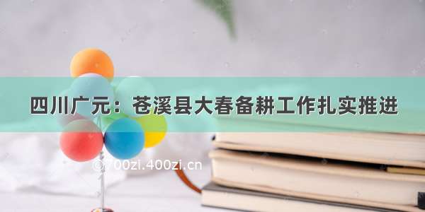 四川广元：苍溪县大春备耕工作扎实推进