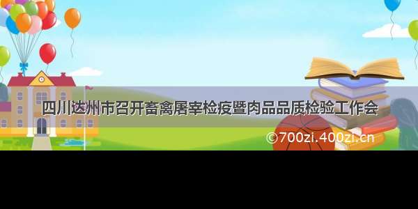 四川达州市召开畜禽屠宰检疫暨肉品品质检验工作会