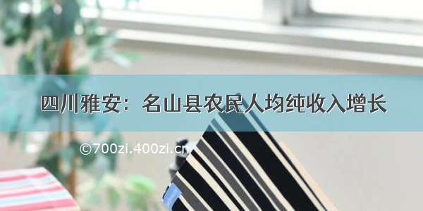 四川雅安：名山县农民人均纯收入增长