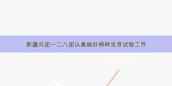 新疆兵团一二八团认真做好棉种发芽试验工作