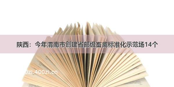 陕西：今年渭南市创建省部级畜禽标准化示范场14个