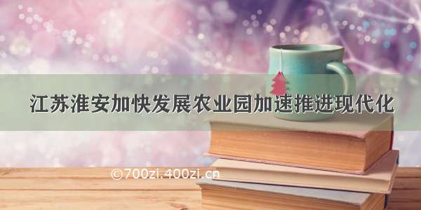 江苏淮安加快发展农业园加速推进现代化